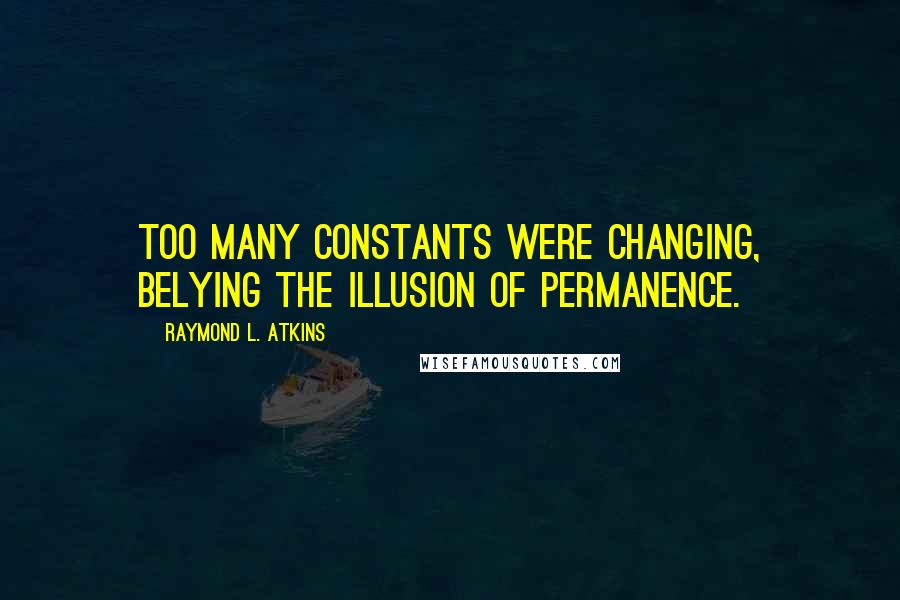 Raymond L. Atkins quotes: Too many constants were changing, belying the illusion of permanence.