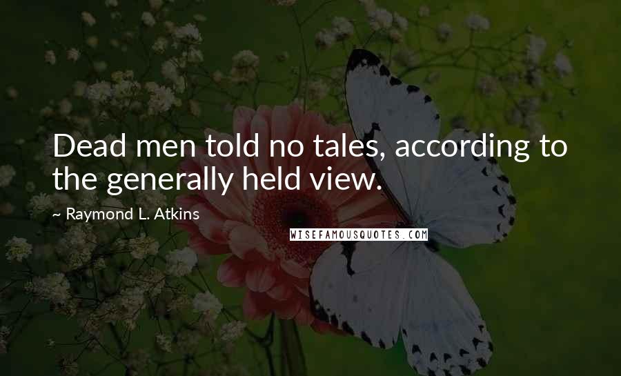 Raymond L. Atkins quotes: Dead men told no tales, according to the generally held view.