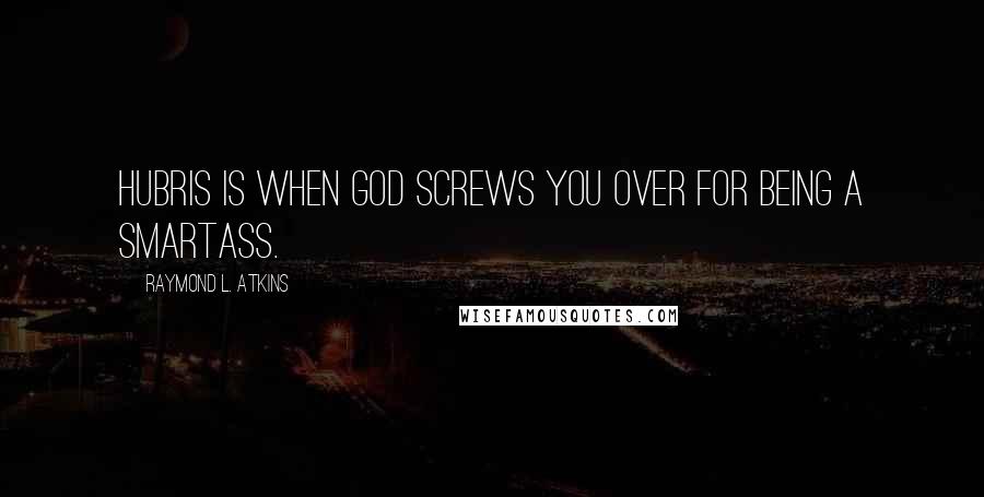 Raymond L. Atkins quotes: Hubris is when God screws you over for being a smartass.