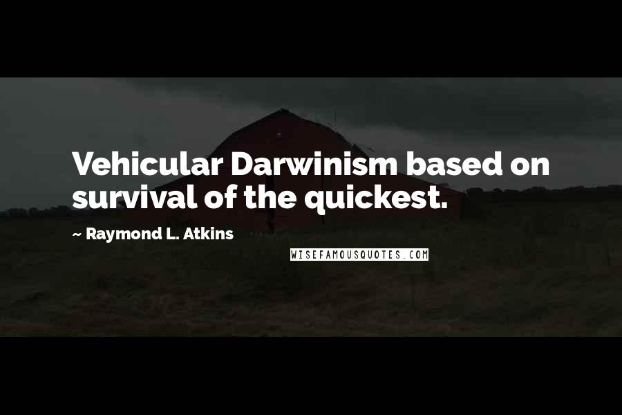 Raymond L. Atkins quotes: Vehicular Darwinism based on survival of the quickest.
