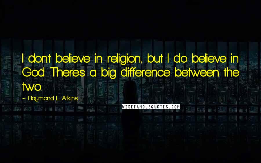 Raymond L. Atkins quotes: I don't believe in religion, but I do believe in God. There's a big difference between the two.