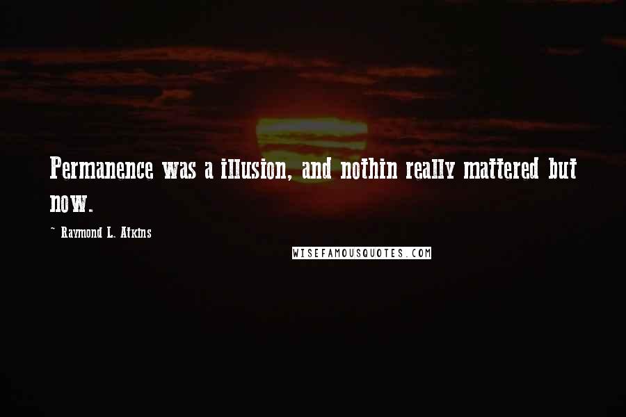 Raymond L. Atkins quotes: Permanence was a illusion, and nothin really mattered but now.