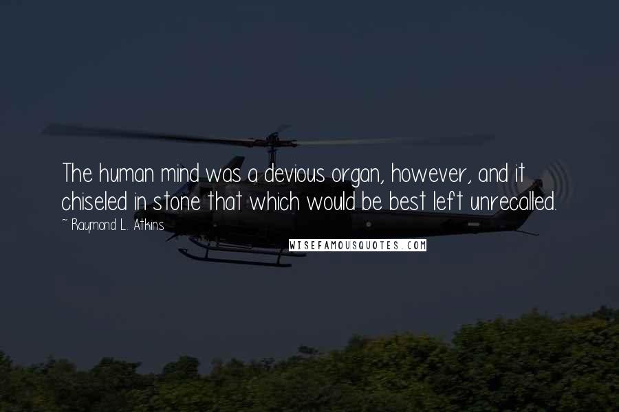 Raymond L. Atkins quotes: The human mind was a devious organ, however, and it chiseled in stone that which would be best left unrecalled.