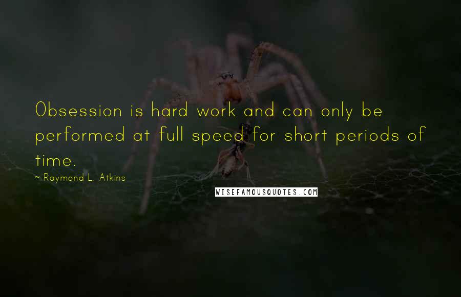 Raymond L. Atkins quotes: Obsession is hard work and can only be performed at full speed for short periods of time.