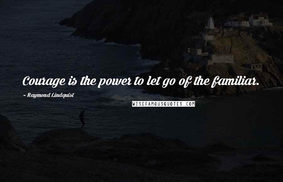 Raymond Lindquist quotes: Courage is the power to let go of the familiar.