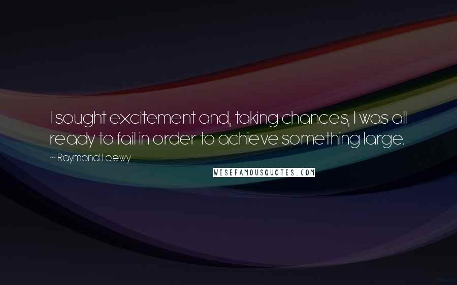 Raymond Loewy quotes: I sought excitement and, taking chances, I was all ready to fail in order to achieve something large.