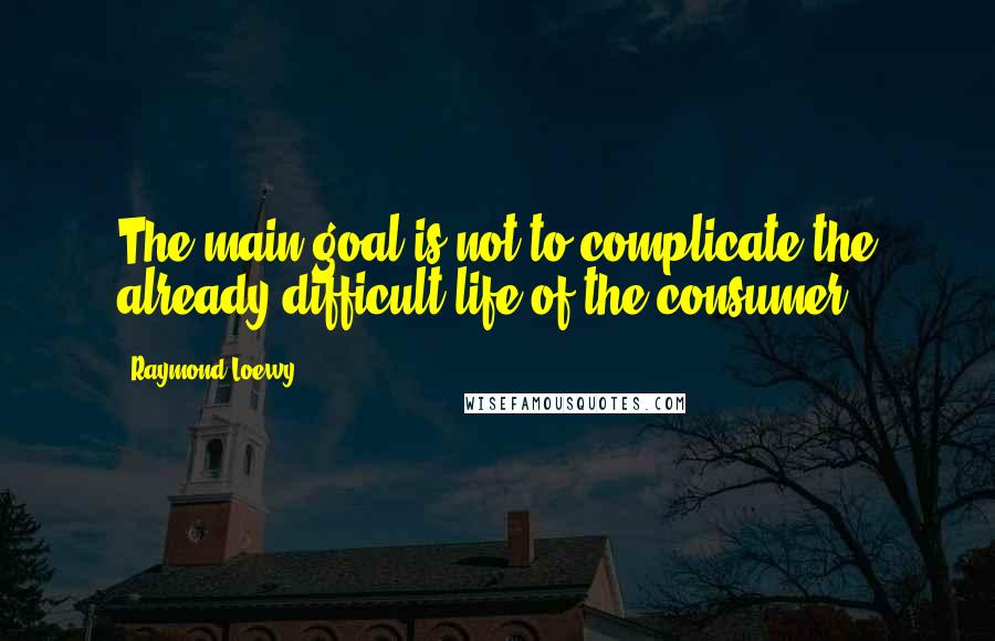 Raymond Loewy quotes: The main goal is not to complicate the already difficult life of the consumer.