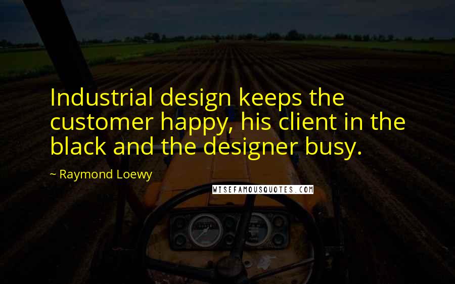 Raymond Loewy quotes: Industrial design keeps the customer happy, his client in the black and the designer busy.