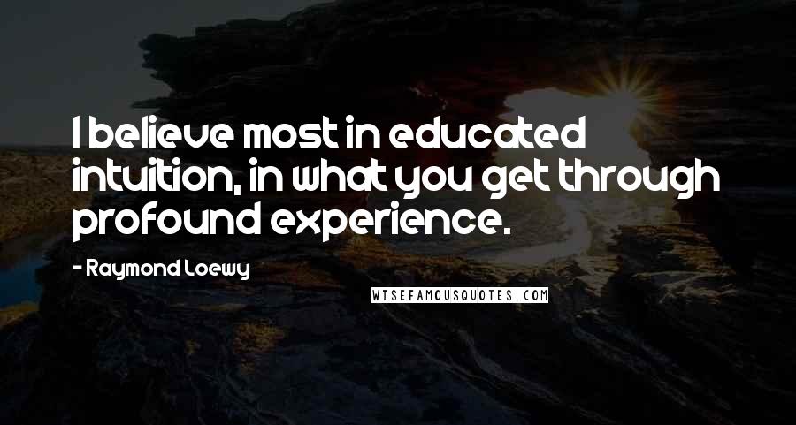 Raymond Loewy quotes: I believe most in educated intuition, in what you get through profound experience.