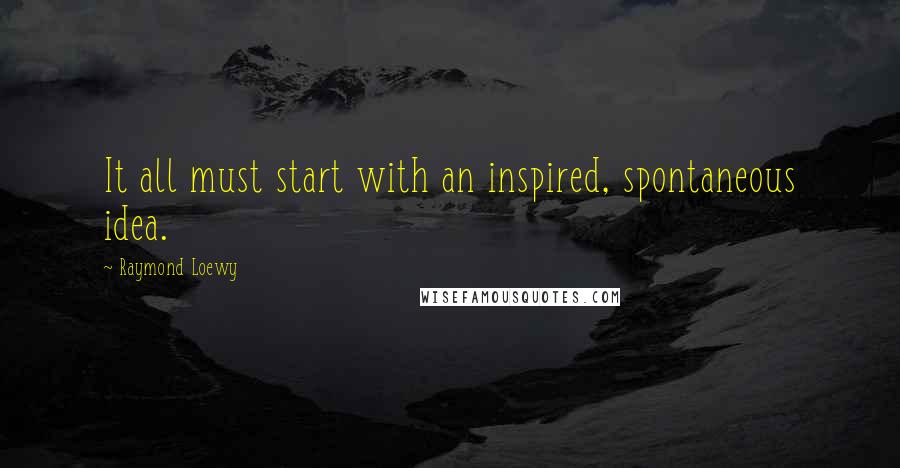 Raymond Loewy quotes: It all must start with an inspired, spontaneous idea.
