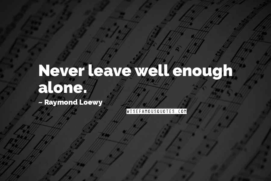 Raymond Loewy quotes: Never leave well enough alone.