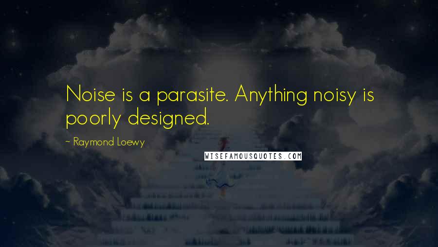 Raymond Loewy quotes: Noise is a parasite. Anything noisy is poorly designed.