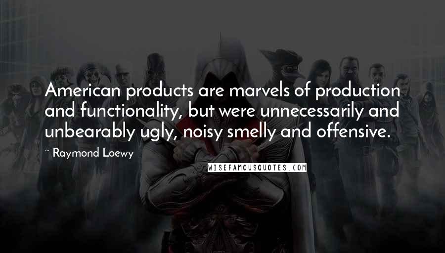 Raymond Loewy quotes: American products are marvels of production and functionality, but were unnecessarily and unbearably ugly, noisy smelly and offensive.