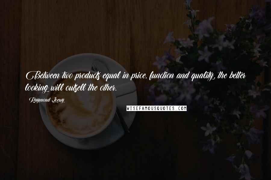 Raymond Loewy quotes: Between two products equal in price, function and quality, the better looking will outsell the other.