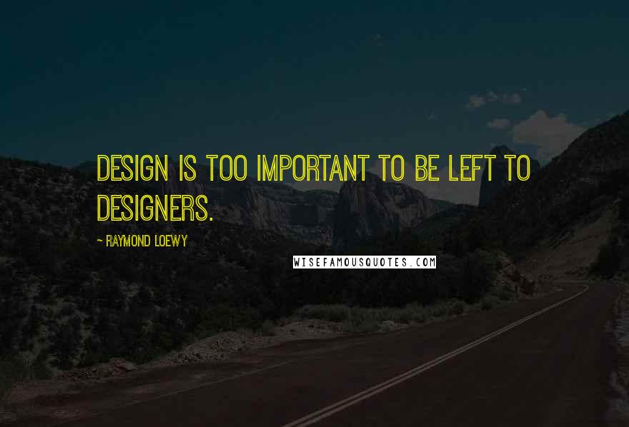 Raymond Loewy quotes: Design is too important to be left to designers.