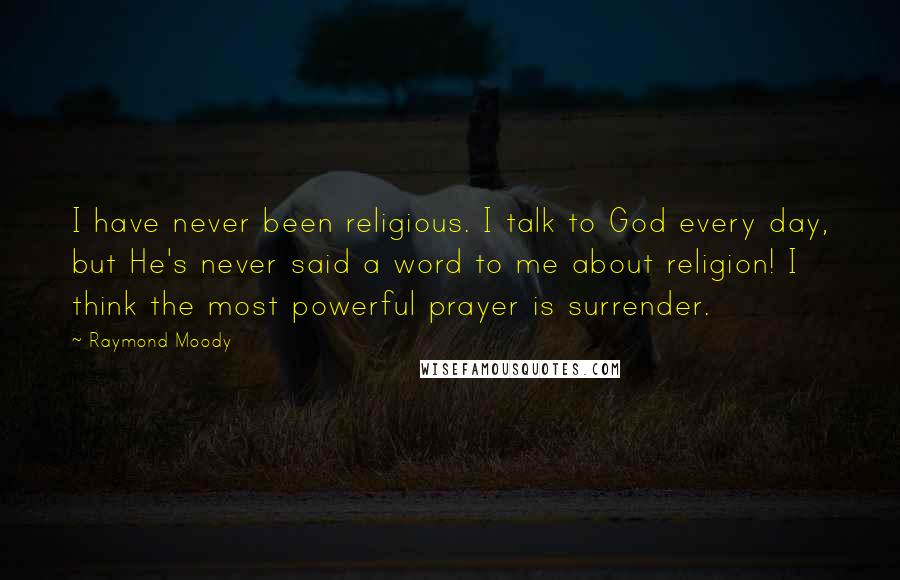 Raymond Moody quotes: I have never been religious. I talk to God every day, but He's never said a word to me about religion! I think the most powerful prayer is surrender.