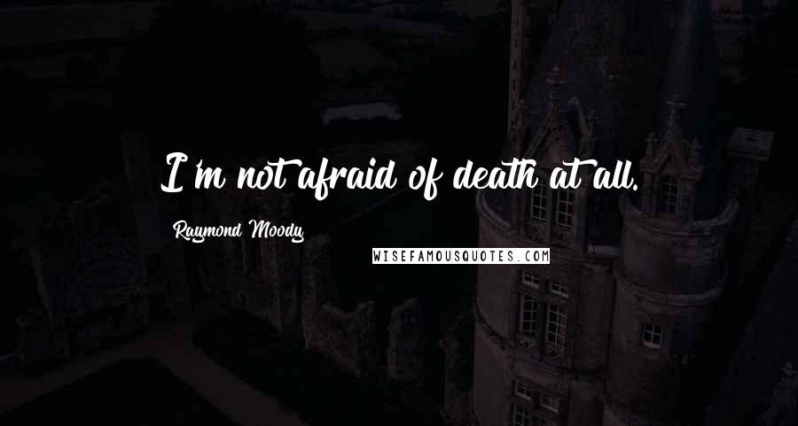 Raymond Moody quotes: I'm not afraid of death at all.