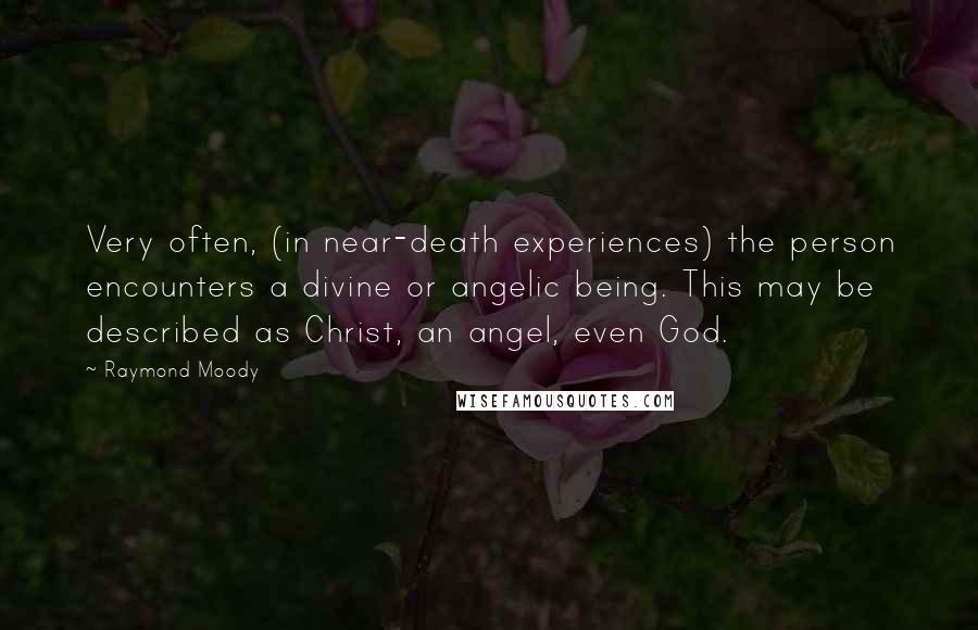 Raymond Moody quotes: Very often, (in near-death experiences) the person encounters a divine or angelic being. This may be described as Christ, an angel, even God.