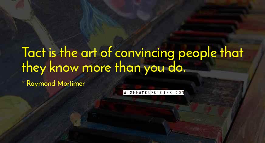 Raymond Mortimer quotes: Tact is the art of convincing people that they know more than you do.