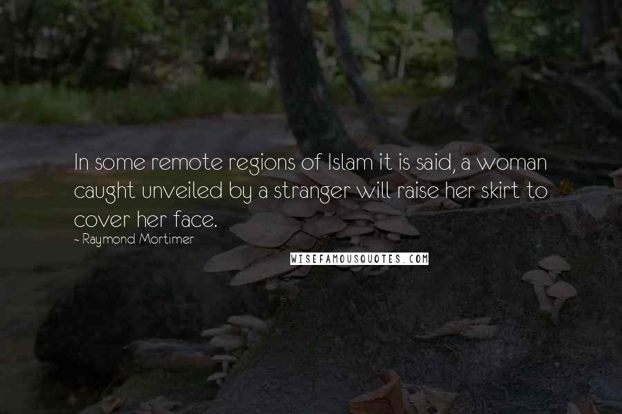 Raymond Mortimer quotes: In some remote regions of Islam it is said, a woman caught unveiled by a stranger will raise her skirt to cover her face.