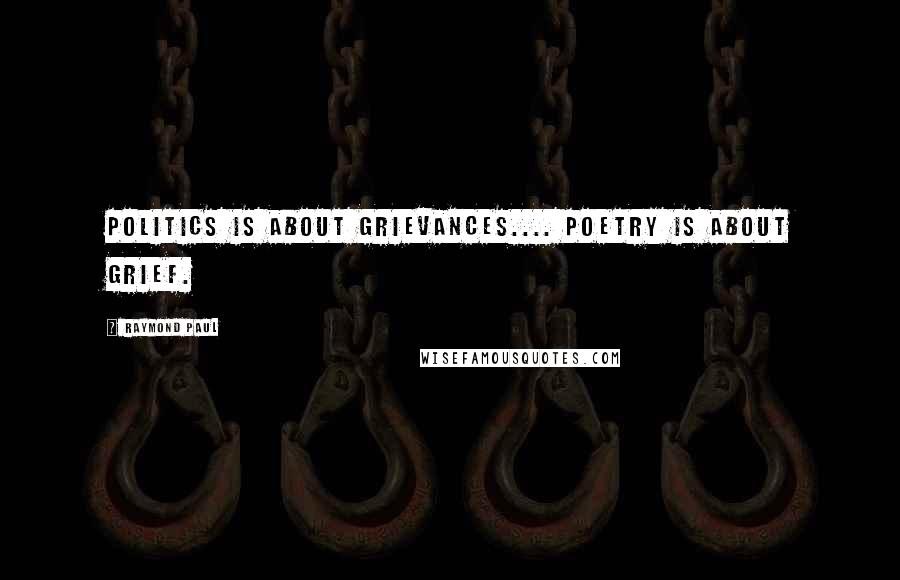 Raymond Paul quotes: Politics is about grievances.... Poetry is about grief.