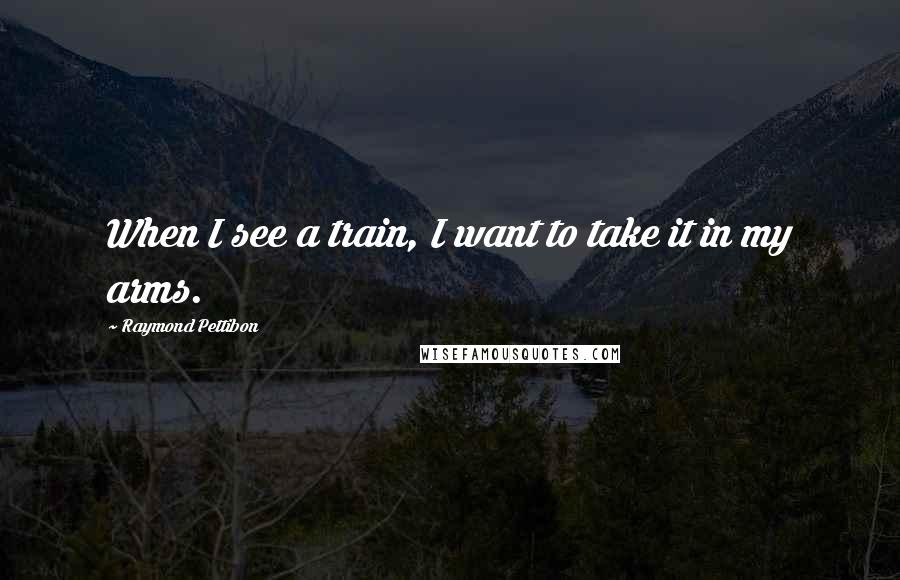 Raymond Pettibon quotes: When I see a train, I want to take it in my arms.