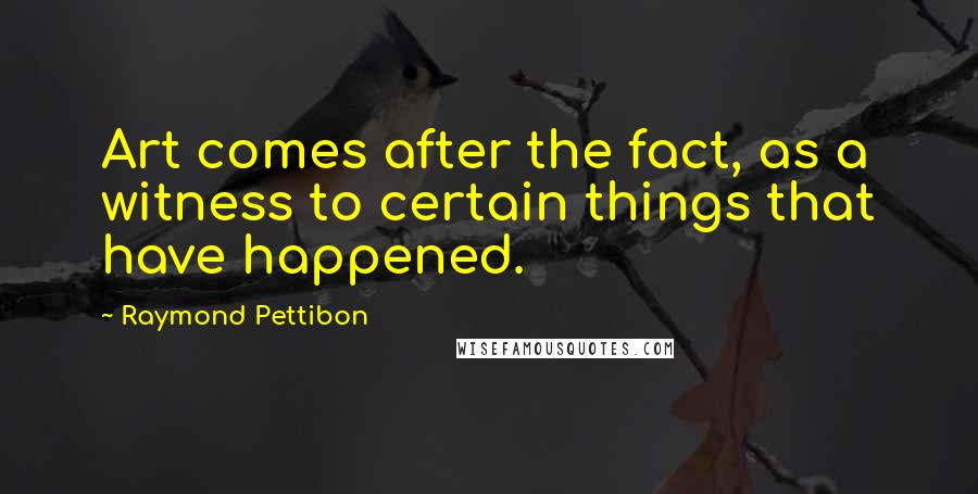 Raymond Pettibon quotes: Art comes after the fact, as a witness to certain things that have happened.