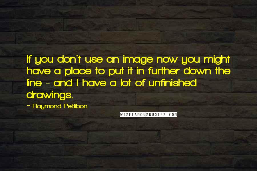 Raymond Pettibon quotes: If you don't use an image now you might have a place to put it in further down the line - and I have a lot of unfinished drawings. Raymond Pettibon quotes: If you don't use an image now you might have a place to put it in further down the line - and I have a lot of unfinished drawings.