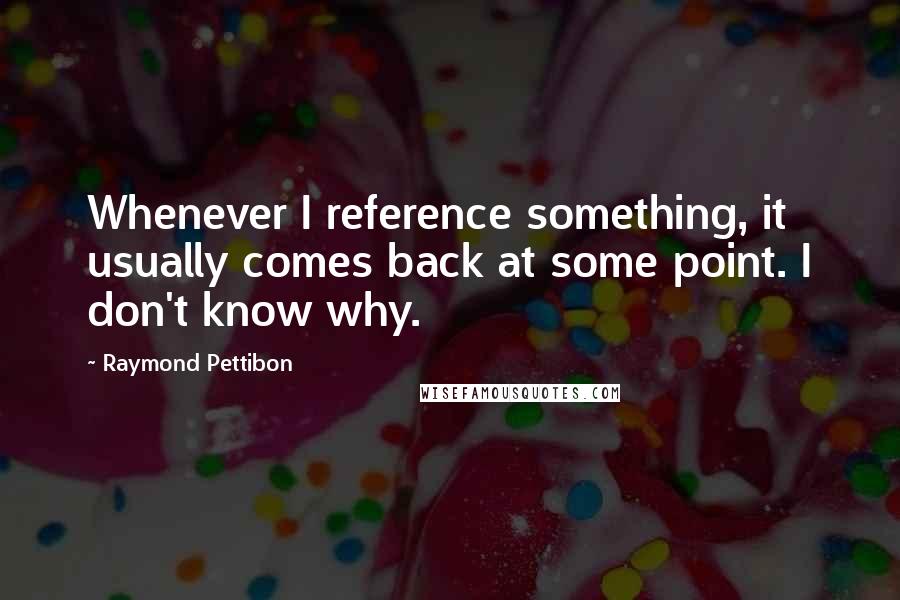 Raymond Pettibon quotes: Whenever I reference something, it usually comes back at some point. I don't know why.