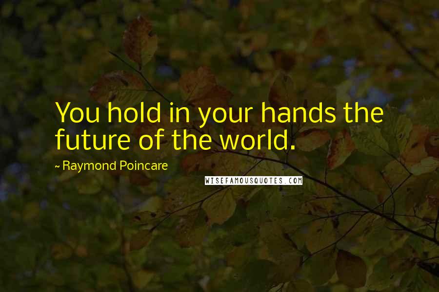 Raymond Poincare quotes: You hold in your hands the future of the world.
