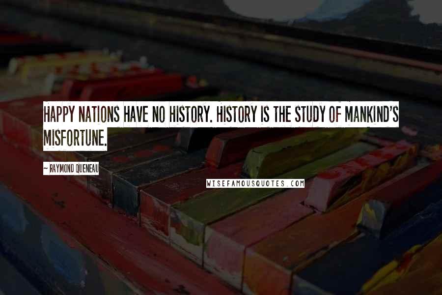Raymond Queneau quotes: Happy nations have no history. History is the study of mankind's misfortune.