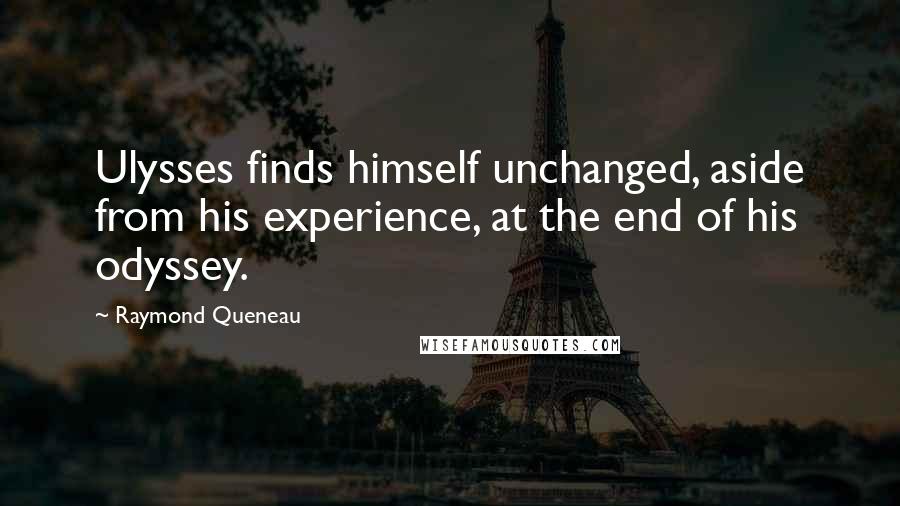 Raymond Queneau quotes: Ulysses finds himself unchanged, aside from his experience, at the end of his odyssey.