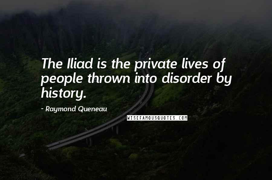 Raymond Queneau quotes: The Iliad is the private lives of people thrown into disorder by history.