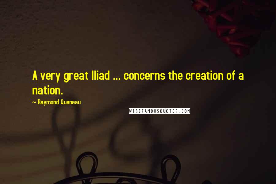 Raymond Queneau quotes: A very great Iliad ... concerns the creation of a nation.
