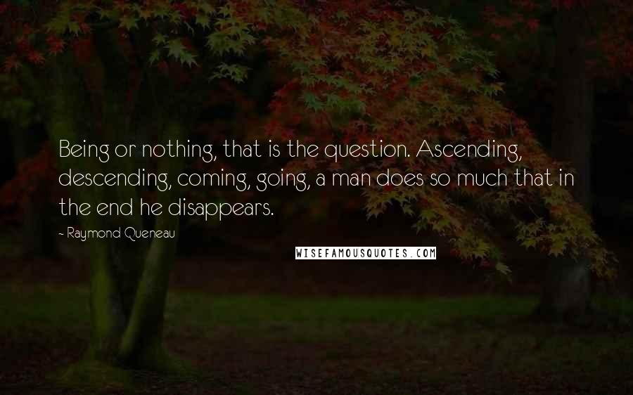 Raymond Queneau quotes: Being or nothing, that is the question. Ascending, descending, coming, going, a man does so much that in the end he disappears.