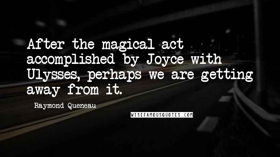 Raymond Queneau quotes: After the magical act accomplished by Joyce with Ulysses, perhaps we are getting away from it.