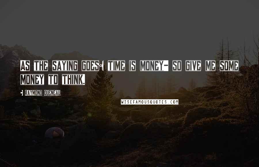 Raymond Queneau quotes: As the saying goes: time is money- so give me some money to think.