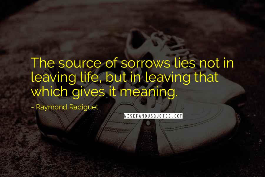 Raymond Radiguet quotes: The source of sorrows lies not in leaving life, but in leaving that which gives it meaning.