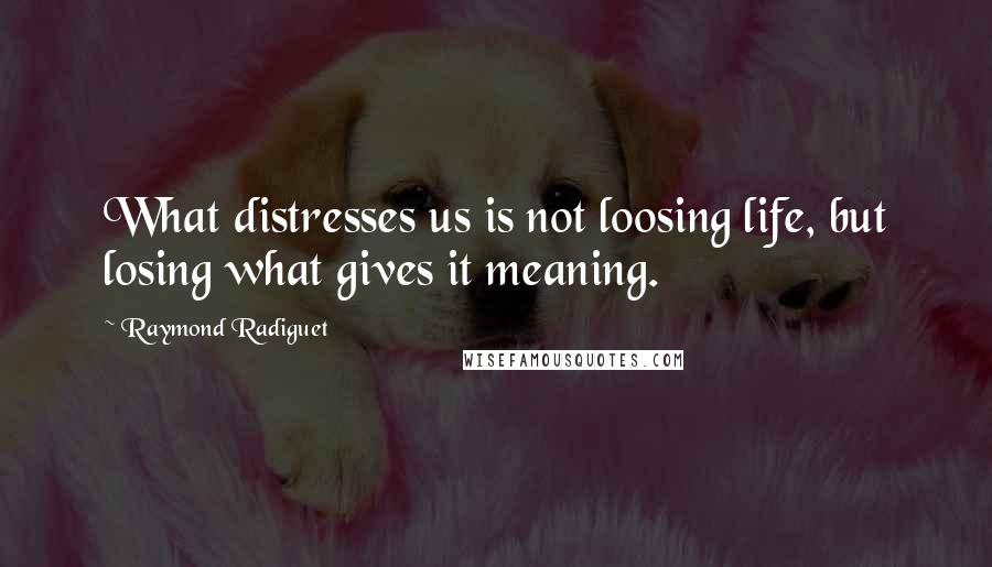 Raymond Radiguet quotes: What distresses us is not loosing life, but losing what gives it meaning.