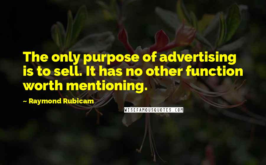 Raymond Rubicam quotes: The only purpose of advertising is to sell. It has no other function worth mentioning.