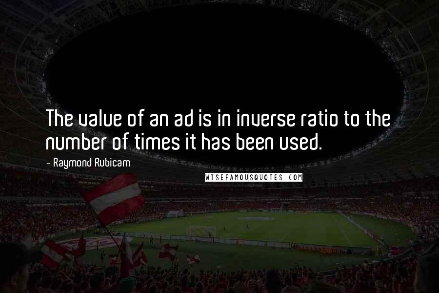 Raymond Rubicam quotes: The value of an ad is in inverse ratio to the number of times it has been used.