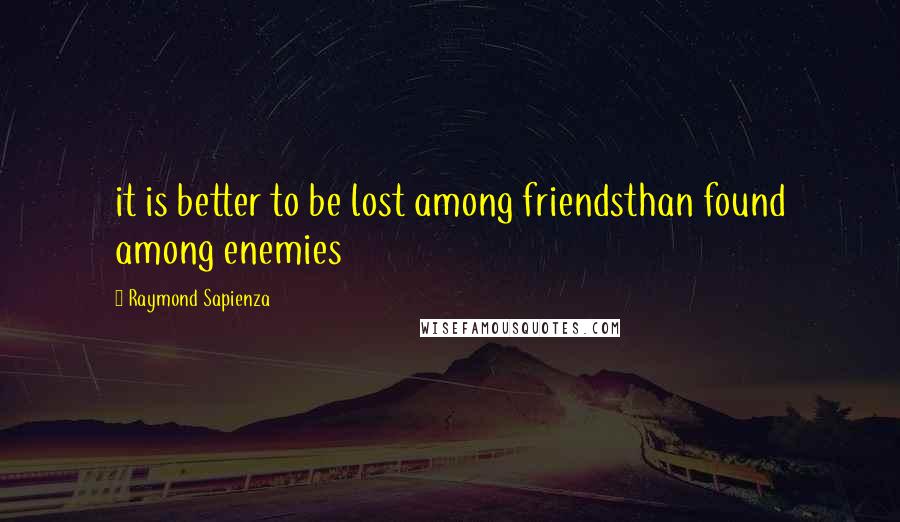 Raymond Sapienza quotes: it is better to be lost among friendsthan found among enemies Raymond Sapienza quotes: it is better to be lost among friendsthan found among enemies