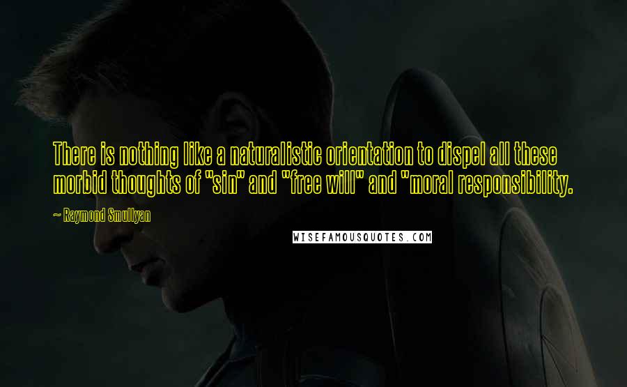 Raymond Smullyan quotes: There is nothing like a naturalistic orientation to dispel all these morbid thoughts of "sin" and "free will" and "moral responsibility.