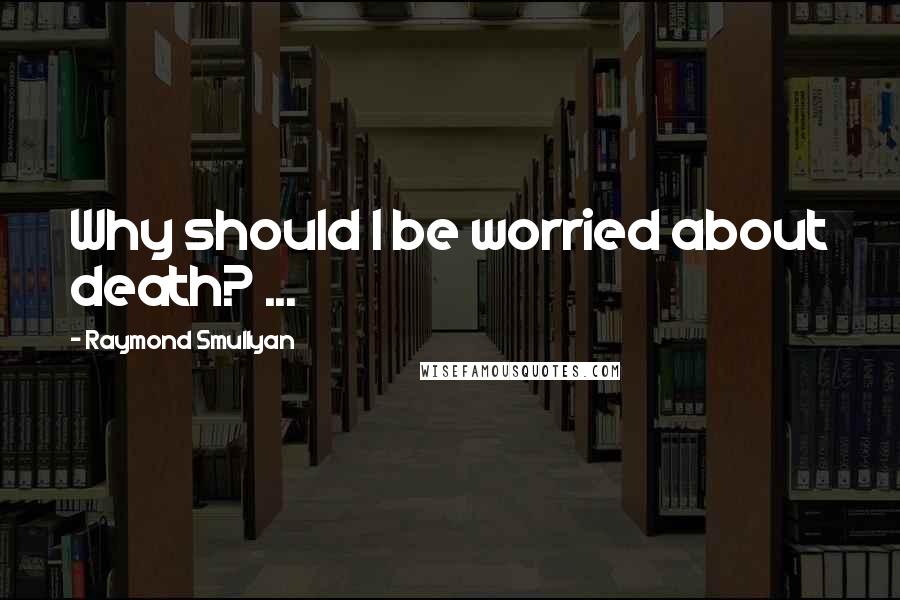 Raymond Smullyan quotes: Why should I be worried about death? ...