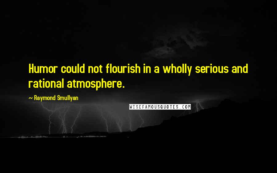 Raymond Smullyan quotes: Humor could not flourish in a wholly serious and rational atmosphere.