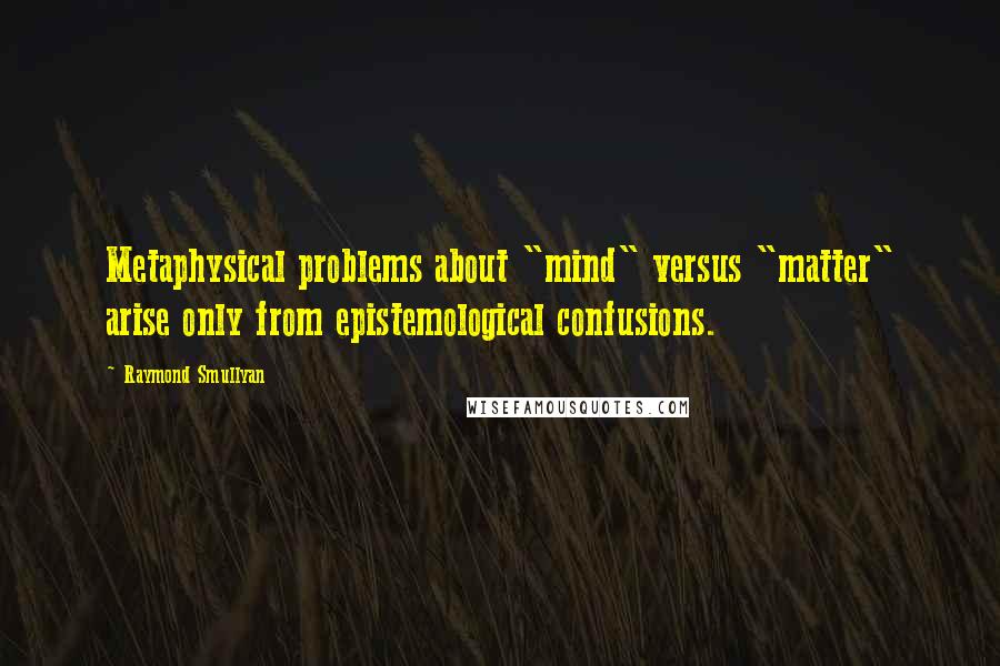 Raymond Smullyan quotes: Metaphysical problems about "mind" versus "matter" arise only from epistemological confusions.