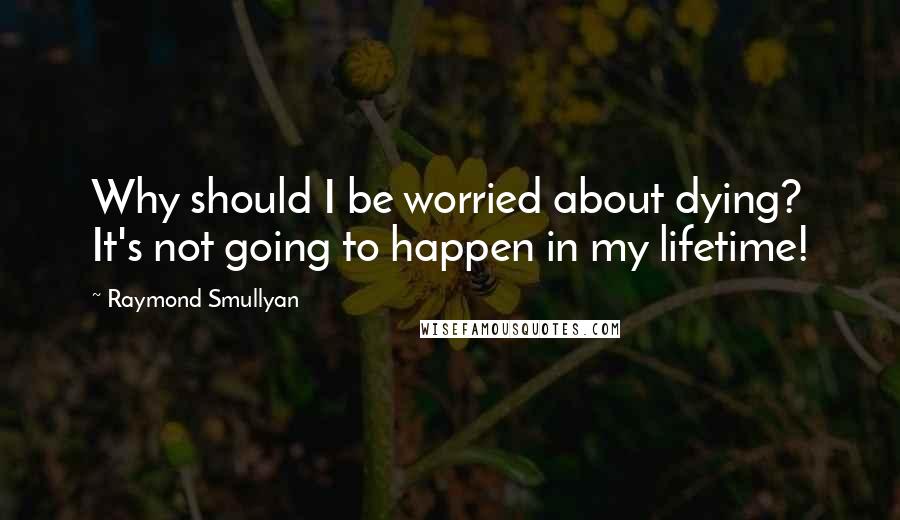Raymond Smullyan quotes: Why should I be worried about dying? It's not going to happen in my lifetime!