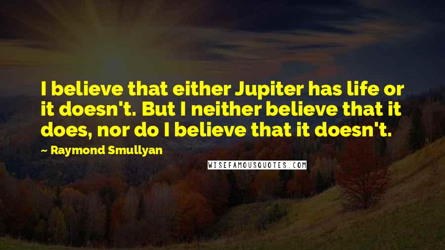 Raymond Smullyan quotes: I believe that either Jupiter has life or it doesn't. But I neither believe that it does, nor do I believe that it doesn't.