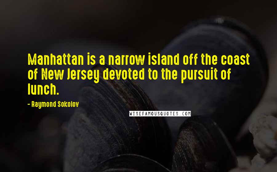 Raymond Sokolov quotes: Manhattan is a narrow island off the coast of New Jersey devoted to the pursuit of lunch.
