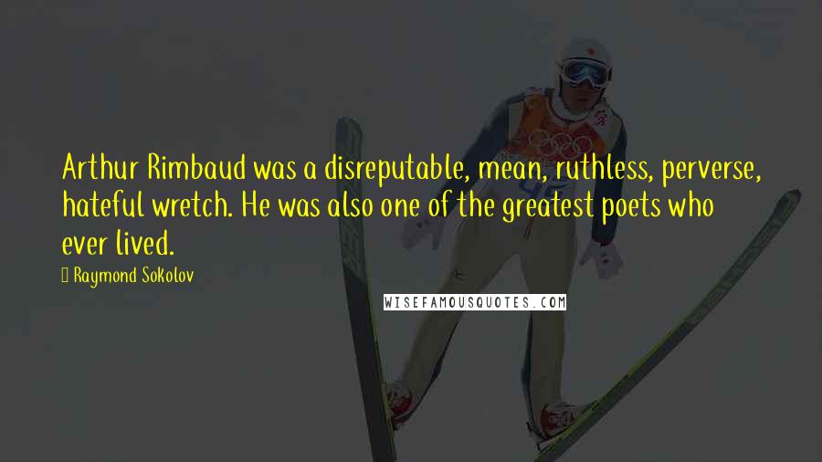 Raymond Sokolov quotes: Arthur Rimbaud was a disreputable, mean, ruthless, perverse, hateful wretch. He was also one of the greatest poets who ever lived. Raymond Sokolov quotes: Arthur Rimbaud was a disreputable, mean, ruthless, perverse, hateful wretch. He was also one of the greatest poets who ever lived.